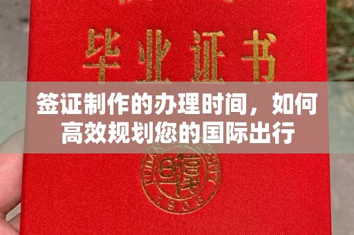 宣汉签证制作的办理时间，如何高效规划您的国际出行